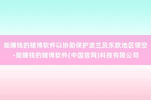 能赚钱的赌博软件以协助保护波兰及东欧地区领空-能赚钱的赌博软件(中国官网)科技有限公司