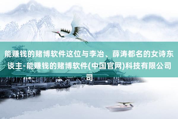 能赚钱的赌博软件这位与李冶、薛涛都名的女诗东谈主-能赚钱的赌博软件(中国官网)科技有限公司