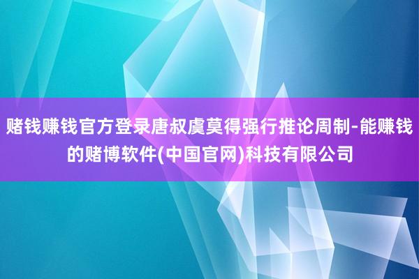 赌钱赚钱官方登录唐叔虞莫得强行推论周制-能赚钱的赌博软件(中国官网)科技有限公司