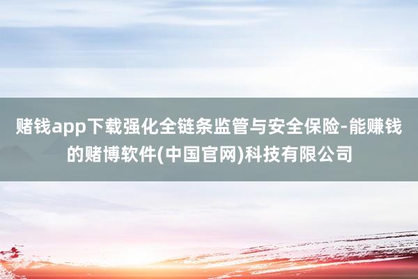 赌钱app下载强化全链条监管与安全保险-能赚钱的赌博软件(中国官网)科技有限公司