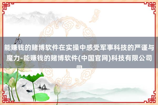能赚钱的赌博软件在实操中感受军事科技的严谨与魔力-能赚钱的赌博软件(中国官网)科技有限公司