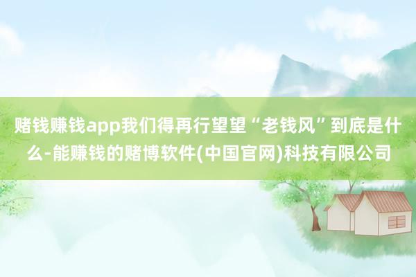 赌钱赚钱app我们得再行望望“老钱风”到底是什么-能赚钱的赌博软件(中国官网)科技有限公司