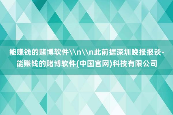 能赚钱的赌博软件\n\n此前据深圳晚报报谈-能赚钱的赌博软件(中国官网)科技有限公司