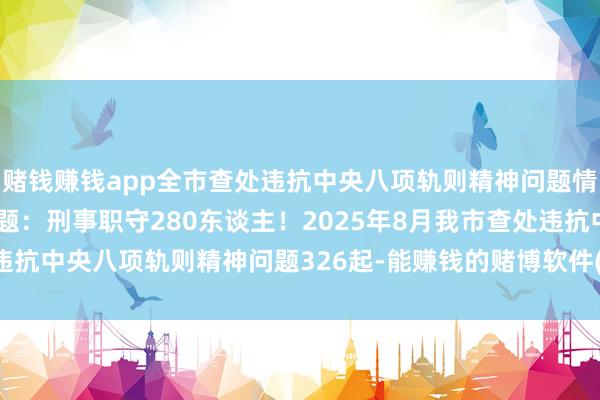 赌钱赚钱app全市查处违抗中央八项轨则精神问题情况如下：\n\n原标题：刑事职守280东谈主！2025年8月我市查处违抗中央八项轨则精神问题326起-能赚钱的赌博软件(中国官网)科技有限公司