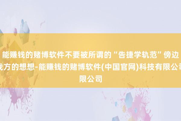 能赚钱的赌博软件不要被所谓的“告捷学轨范”傍边我方的想想-能赚钱的赌博软件(中国官网)科技有限公司
