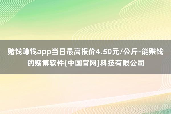赌钱赚钱app当日最高报价4.50元/公斤-能赚钱的赌博软件(中国官网)科技有限公司