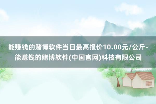 能赚钱的赌博软件当日最高报价10.00元/公斤-能赚钱的赌博软件(中国官网)科技有限公司