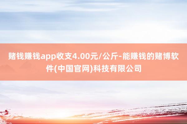 赌钱赚钱app收支4.00元/公斤-能赚钱的赌博软件(中国官网)科技有限公司