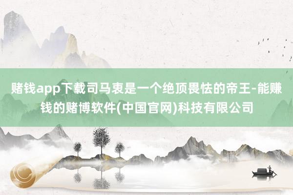 赌钱app下载司马衷是一个绝顶畏怯的帝王-能赚钱的赌博软件(中国官网)科技有限公司