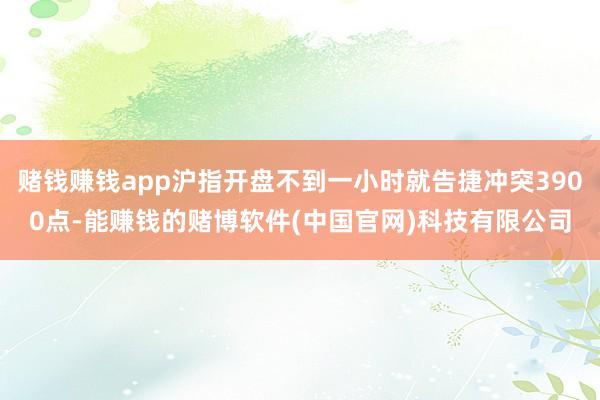 赌钱赚钱app沪指开盘不到一小时就告捷冲突3900点-能赚钱的赌博软件(中国官网)科技有限公司