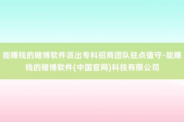 能赚钱的赌博软件派出专科招商团队驻点值守-能赚钱的赌博软件(中国官网)科技有限公司