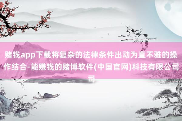 赌钱app下载将复杂的法律条件出动为直不雅的操作结合-能赚钱的赌博软件(中国官网)科技有限公司