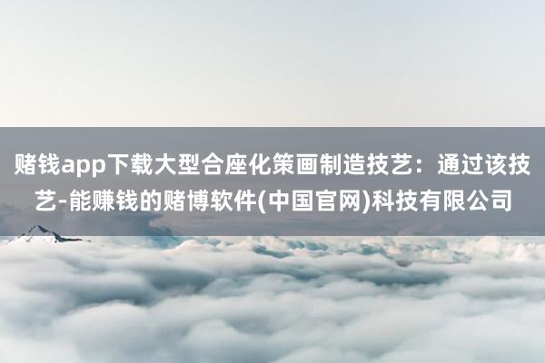赌钱app下载大型合座化策画制造技艺：通过该技艺-能赚钱的赌博软件(中国官网)科技有限公司
