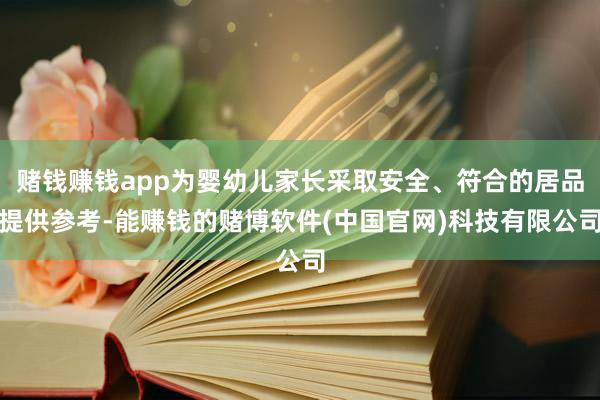 赌钱赚钱app为婴幼儿家长采取安全、符合的居品提供参考-能赚钱的赌博软件(中国官网)科技有限公司