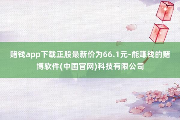 赌钱app下载正股最新价为66.1元-能赚钱的赌博软件(中国官网)科技有限公司