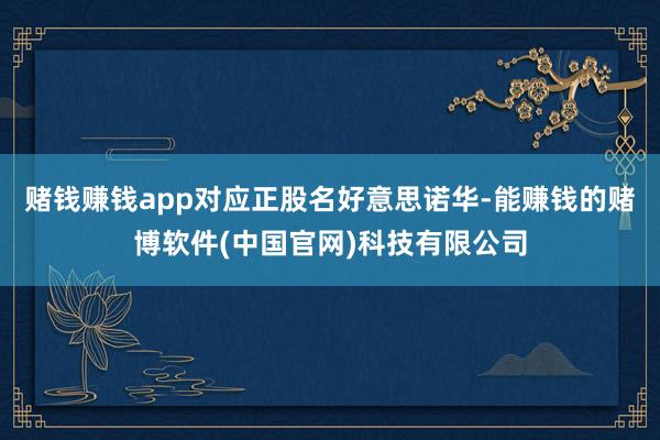 赌钱赚钱app对应正股名好意思诺华-能赚钱的赌博软件(中国官网)科技有限公司