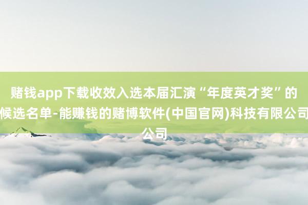 赌钱app下载收效入选本届汇演“年度英才奖”的候选名单-能赚钱的赌博软件(中国官网)科技有限公司