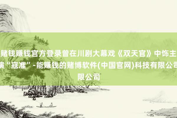 赌钱赚钱官方登录曾在川剧大幕戏《双天官》中饰主演“寇准”-能赚钱的赌博软件(中国官网)科技有限公司