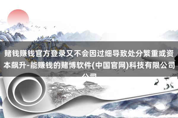 赌钱赚钱官方登录又不会因过细导致处分繁重或资本飙升-能赚钱的赌博软件(中国官网)科技有限公司
