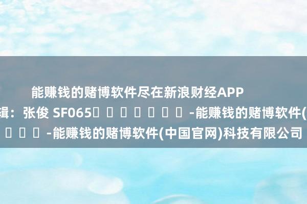 能赚钱的赌博软件尽在新浪财经APP            						拖累剪辑：张俊 SF065							-能赚钱的赌博软件(中国官网)科技有限公司