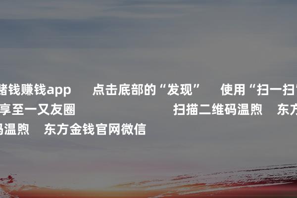 赌钱赚钱app      点击底部的“发现”     使用“扫一扫”     即可将网页共享至一又友圈                            扫描二维码温煦    东方金钱官网微信                                                                        沪股通             深股通