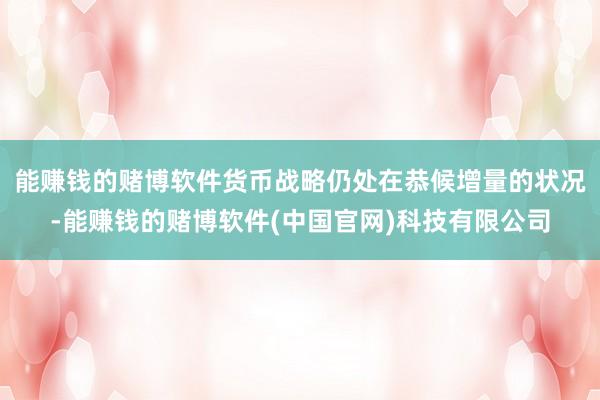 能赚钱的赌博软件货币战略仍处在恭候增量的状况-能赚钱的赌博软件(中国官网)科技有限公司