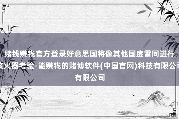 赌钱赚钱官方登录好意思国将像其他国度雷同进行核火器考验-能赚钱的赌博软件(中国官网)科技有限公司