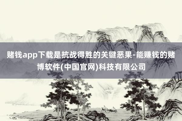 赌钱app下载是抗战得胜的关键恶果-能赚钱的赌博软件(中国官网)科技有限公司