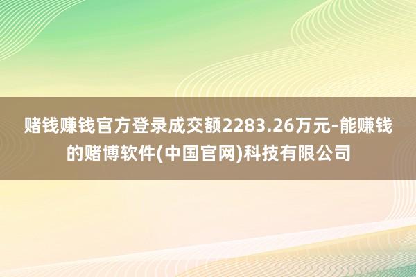 赌钱赚钱官方登录成交额2283.26万元-能赚钱的赌博软件(中国官网)科技有限公司
