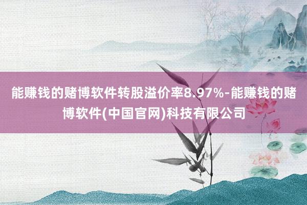 能赚钱的赌博软件转股溢价率8.97%-能赚钱的赌博软件(中国官网)科技有限公司
