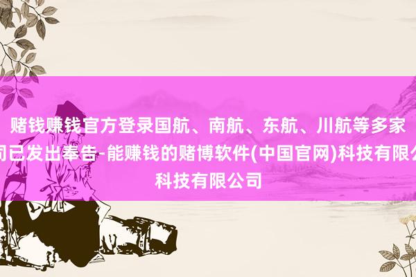 赌钱赚钱官方登录国航、南航、东航、川航等多家航司已发出奉告-能赚钱的赌博软件(中国官网)科技有限公司