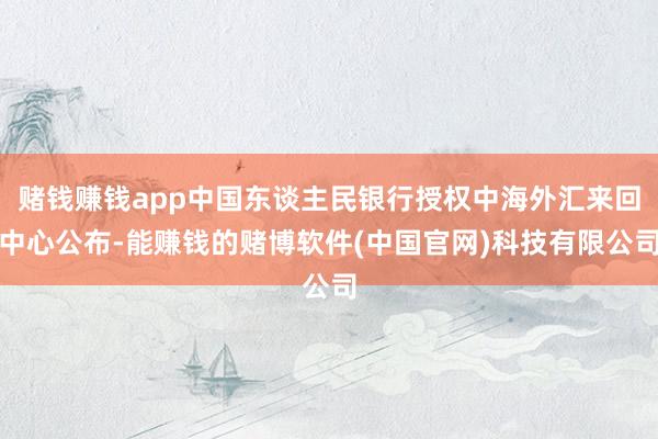 赌钱赚钱app中国东谈主民银行授权中海外汇来回中心公布-能赚钱的赌博软件(中国官网)科技有限公司