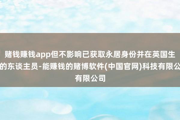 赌钱赚钱app但不影响已获取永居身份并在英国生涯的东谈主员-能赚钱的赌博软件(中国官网)科技有限公司