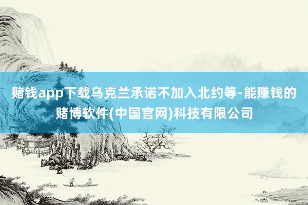 赌钱app下载乌克兰承诺不加入北约等-能赚钱的赌博软件(中国官网)科技有限公司