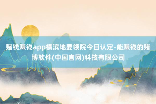 赌钱赚钱app横滨地要领院今日认定-能赚钱的赌博软件(中国官网)科技有限公司