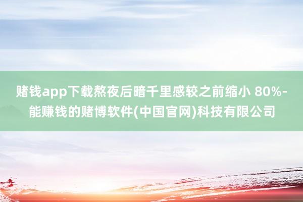 赌钱app下载熬夜后暗千里感较之前缩小 80%-能赚钱的赌博软件(中国官网)科技有限公司