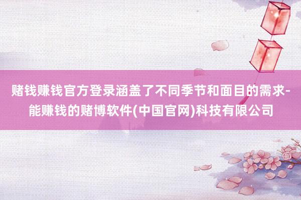 赌钱赚钱官方登录涵盖了不同季节和面目的需求-能赚钱的赌博软件(中国官网)科技有限公司