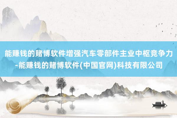 能赚钱的赌博软件增强汽车零部件主业中枢竞争力-能赚钱的赌博软件(中国官网)科技有限公司