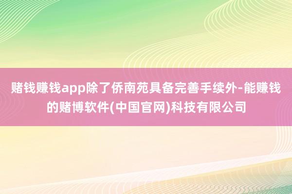 赌钱赚钱app除了侨南苑具备完善手续外-能赚钱的赌博软件(中国官网)科技有限公司