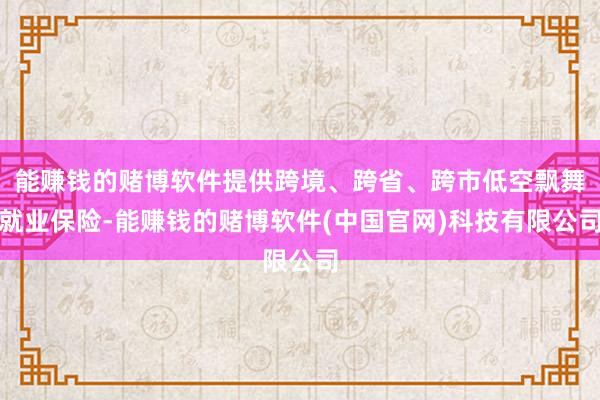 能赚钱的赌博软件提供跨境、跨省、跨市低空飘舞就业保险-能赚钱的赌博软件(中国官网)科技有限公司