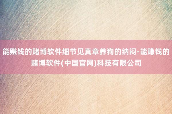能赚钱的赌博软件细节见真章养狗的纳闷-能赚钱的赌博软件(中国官网)科技有限公司