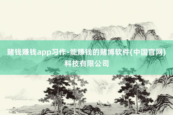 赌钱赚钱app习作-能赚钱的赌博软件(中国官网)科技有限公司