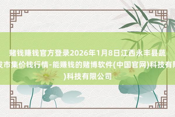 赌钱赚钱官方登录2026年1月8日江西永丰县蔬菜批发市集价钱行情-能赚钱的赌博软件(中国官网)科技有限公司