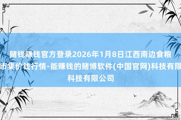 赌钱赚钱官方登录2026年1月8日江西南边食粮交往市集价钱行情-能赚钱的赌博软件(中国官网)科技有限公司