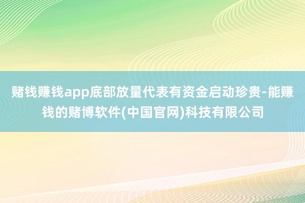 赌钱赚钱app底部放量代表有资金启动珍贵-能赚钱的赌博软件(中国官网)科技有限公司