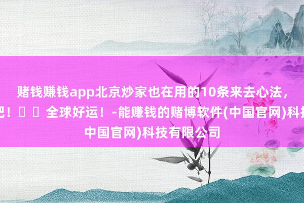 赌钱赚钱app北京炒家也在用的10条来去心法，迅速记下吧！㊗️全球好运！-能赚钱的赌博软件(中国官网)科技有限公司