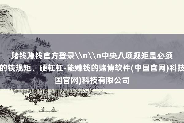 赌钱赚钱官方登录\n\n中央八项规矩是必须永恒信守的铁规矩、硬杠杠-能赚钱的赌博软件(中国官网)科技有限公司