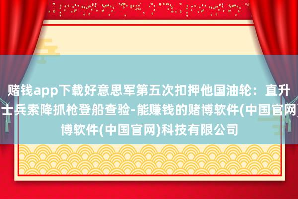 赌钱app下载好意思军第五次扣押他国油轮：直升机从航母升起 士兵索降抓枪登船查验-能赚钱的赌博软件(中国官网)科技有限公司