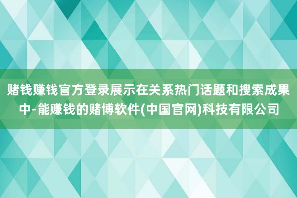 赌钱赚钱官方登录展示在关系热门话题和搜索成果中-能赚钱的赌博软件(中国官网)科技有限公司