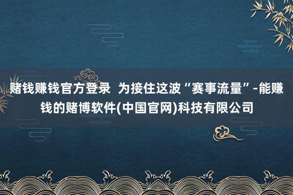 赌钱赚钱官方登录  为接住这波“赛事流量”-能赚钱的赌博软件(中国官网)科技有限公司